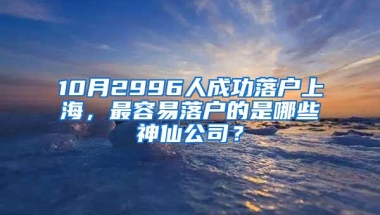 10月2996人成功落户上海，最容易落户的是哪些神仙公司？