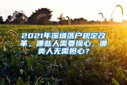 2021年深圳落户规定改革，哪些人需要操心，哪类人无需担心？