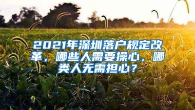 2021年深圳落户规定改革，哪些人需要操心，哪类人无需担心？