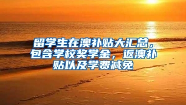 留学生在澳补贴大汇总，包含学校奖学金，返澳补贴以及学费减免