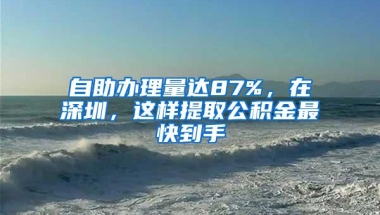 自助办理量达87%，在深圳，这样提取公积金最快到手