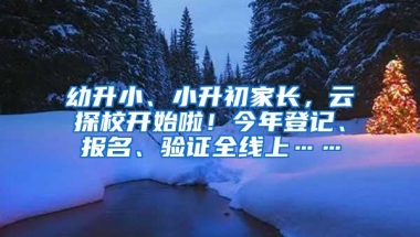 幼升小、小升初家长，云探校开始啦！今年登记、报名、验证全线上……