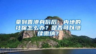 拿到香港身份后，内地的社保怎么办？是否可以继续缴纳？