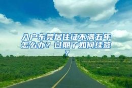 入户东莞居住证不满五年怎么办？过期了如何续签？