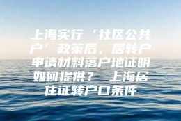 上海实行‘社区公共户’政策后，居转户申请材料落户地证明如何提供？ 上海居住证转户口条件