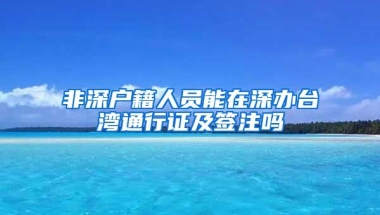 非深户籍人员能在深办台湾通行证及签注吗