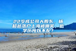 22岁成公司大股东，杨超越落户上海被嘲笑，低学历所以不配？