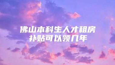 佛山本科生人才租房补贴可以领几年