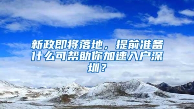 新政即将落地，提前准备什么可帮助你加速入户深圳？