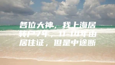 各位大神，我上海居转户7年，11-14年由居住证，但是中途断