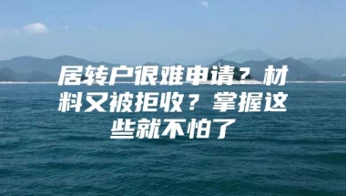 居转户很难申请？材料又被拒收？掌握这些就不怕了