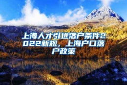 上海人才引进落户条件2022新规，上海户口落户政策