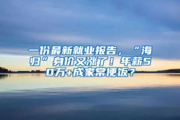 一份最新就业报告，“海归”身价又涨了！年薪50万+成家常便饭？