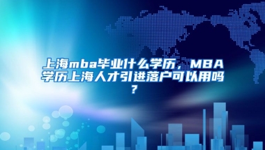 上海mba毕业什么学历，MBA学历上海人才引进落户可以用吗？