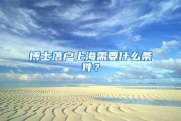 博士落户上海需要什么条件？