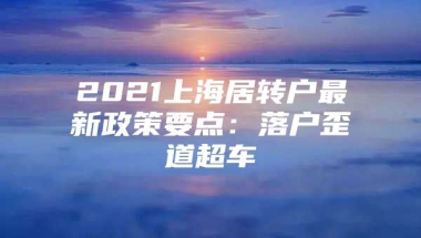 2021上海居转户最新政策要点：落户歪道超车