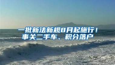 一批新法新规8月起施行！事关二手车、积分落户