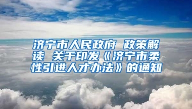 济宁市人民政府 政策解读 关于印发《济宁市柔性引进人才办法》的通知