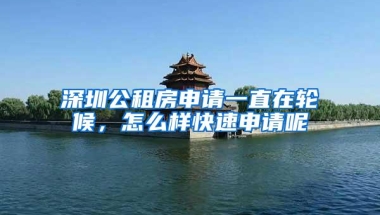 深圳公租房申请一直在轮候，怎么样快速申请呢