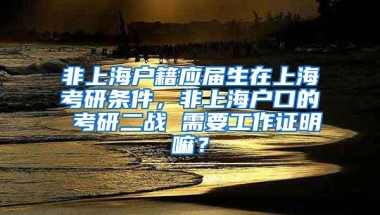 非上海户籍应届生在上海考研条件，非上海户口的 考研二战 需要工作证明嘛？