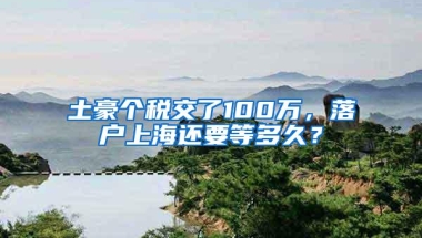 土豪个税交了100万，落户上海还要等多久？