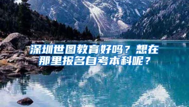 深圳世图教育好吗？想在那里报名自考本科呢？