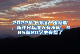 2022年上海落户出新规，新评分标准大有不同，985和211学生有福了