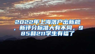 2022年上海落户出新规，新评分标准大有不同，985和211学生有福了