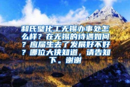 和氏璧化工无锡办事处怎么样？在无锡的待遇如何？应届生去了发展好不好？哪位大侠知道，请告知下。谢谢