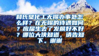 和氏璧化工无锡办事处怎么样？在无锡的待遇如何？应届生去了发展好不好？哪位大侠知道，请告知下。谢谢