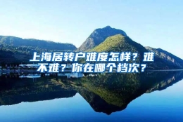 上海居转户难度怎样？难不难？你在哪个档次？