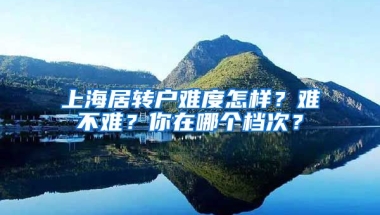 上海居转户难度怎样？难不难？你在哪个档次？