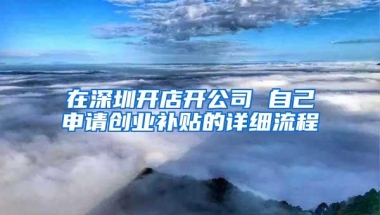 在深圳开店开公司 自己申请创业补贴的详细流程