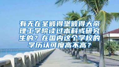 有无在圣彼得堡彼得大帝理工学院读过本科或研究生的？在国内这个学校的学历认可度高不高？