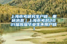 上海市考研究生户籍，重磅消息｜上海市考对2021届应届毕业生不限户籍！