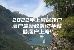 2022年上海居转户落户最新政策!2年就能落户上海!