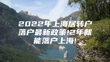 2022年上海居转户落户最新政策!2年就能落户上海!