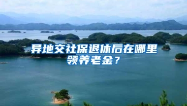 异地交社保退休后在哪里领养老金？