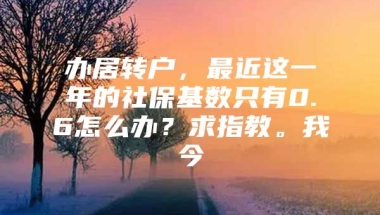 办居转户，最近这一年的社保基数只有0.6怎么办？求指教。我今