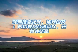 深圳挂靠社保，被判白交！两招教你合法参保，还有补贴拿