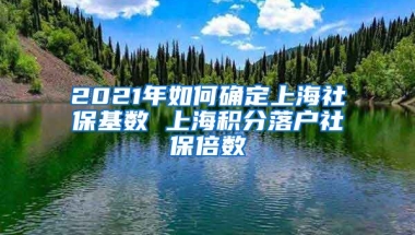 2021年如何确定上海社保基数 上海积分落户社保倍数