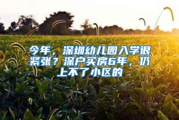 今年，深圳幼儿园入学很紧张？深户买房6年，仍上不了小区的