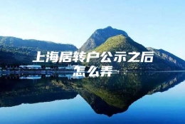 上海居转户公示之后怎么弄