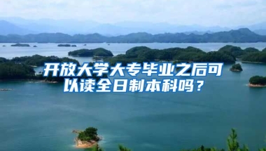 开放大学大专毕业之后可以读全日制本科吗？