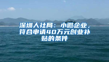 深圳人社局：小微企业，符合申请40万元创业补贴的条件