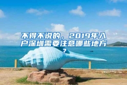 不得不说的，2019年入户深圳需要注意哪些地方？