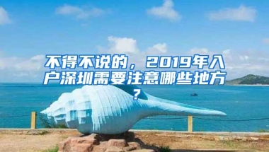 不得不说的，2019年入户深圳需要注意哪些地方？