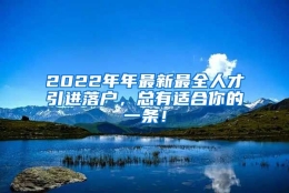 2022年年最新最全人才引进落户，总有适合你的一条！