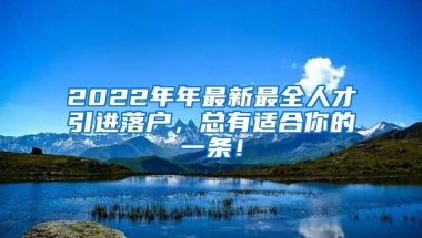 2022年年最新最全人才引进落户，总有适合你的一条！