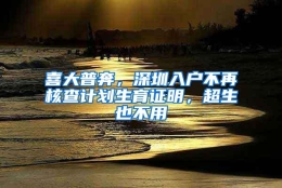 喜大普奔，深圳入户不再核查计划生育证明，超生也不用